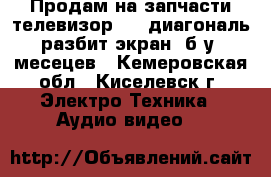 Продам на запчасти телевизор 107 диагональ(разбит экран),б/у 7месецев - Кемеровская обл., Киселевск г. Электро-Техника » Аудио-видео   